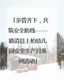 多管齐下，共筑安全防线——德清县上柏幼儿园安全生产月系列活动