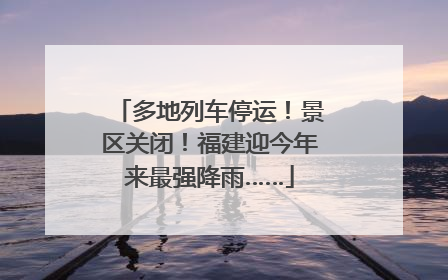 多地列车停运！景区关闭！福建迎今年来最强降雨……