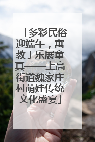多彩民俗迎端午，寓教于乐展童真——上高街道魏家庄村萌娃传统文化盛宴