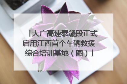 大广高速泰赣段正式启用江西首个车辆救援综合培训基地（图）