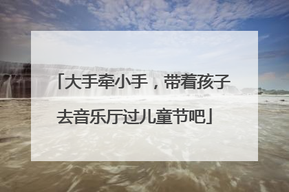 大手牵小手，带着孩子去音乐厅过儿童节吧