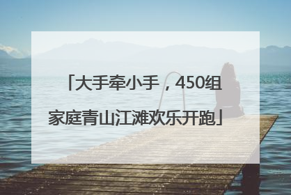 大手牵小手，450组家庭青山江滩欢乐开跑