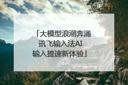 大模型浪潮奔涌 讯飞输入法AI输入提速新体验
