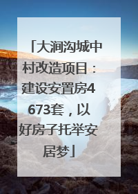大涧沟城中村改造项目：建设安置房4673套，以好房子托举安居梦