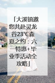 大溪镇邀您共赴灵龙谷23℃森夏之约：六一特惠+毕业季活动全攻略