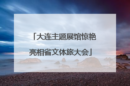 大连主题展馆惊艳亮相省文体旅大会