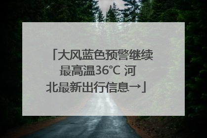 大风蓝色预警继续 最高温36℃ 河北最新出行信息→