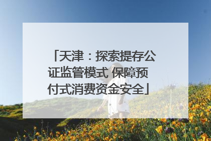 天津：探索提存公证监管模式 保障预付式消费资金安全