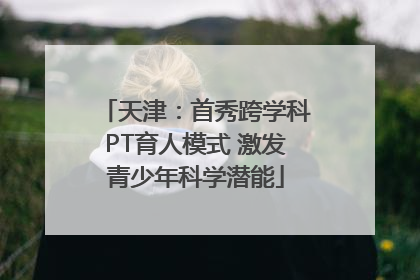 天津：首秀跨学科PT育人模式 激发青少年科学潜能
