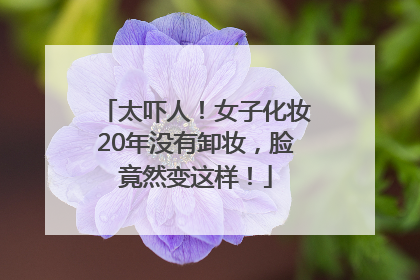 太吓人！女子化妆20年没有卸妆，脸竟然变这样！