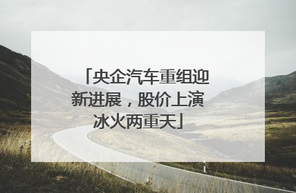 央企汽车重组迎新进展，股价上演冰火两重天