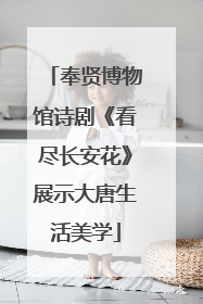 奉贤博物馆诗剧《看尽长安花》展示大唐生活美学