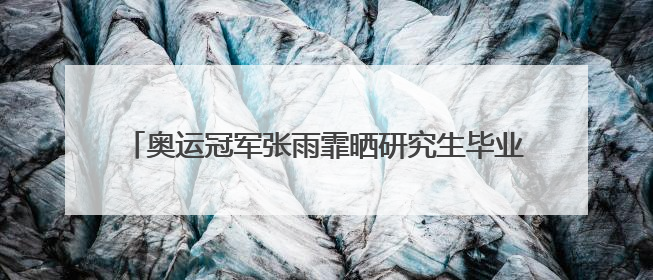 奥运冠军张雨霏晒研究生毕业照，本人发文：故事未完待续