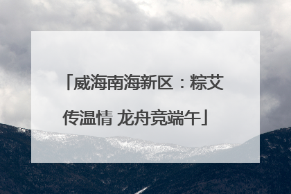 威海南海新区：粽艾传温情 龙舟竞端午