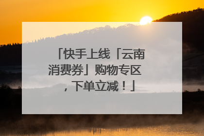快手上线「云南消费券」购物专区，下单立减！