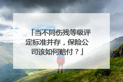 当不同伤残等级评定标准并存，保险公司该如何赔付？