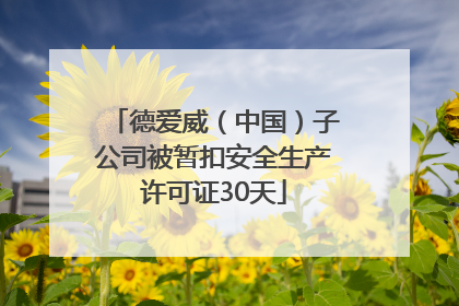 德爱威（中国）子公司被暂扣安全生产许可证30天
