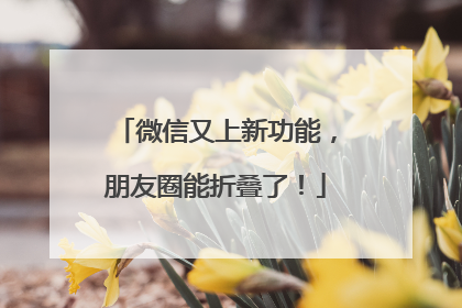 微信又上新功能，朋友圈能折叠了！