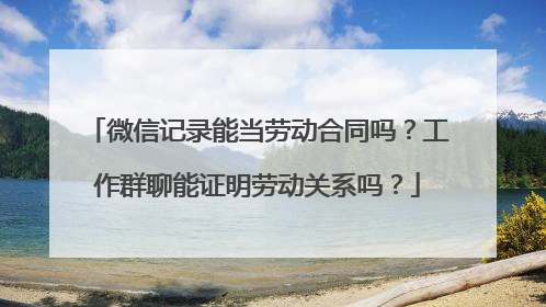 微信记录能当劳动合同吗？工作群聊能证明劳动关系吗？