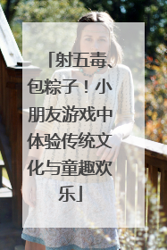 射五毒、包粽子！小朋友游戏中体验传统文化与童趣欢乐