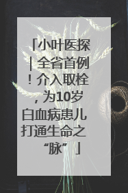 小叶医探｜全省首例！介入取栓，为10岁白血病患儿打通生命之“脉”