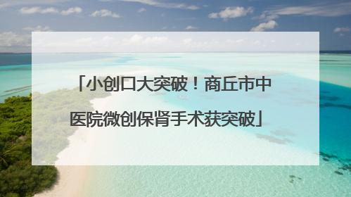 小创口大突破！商丘市中医院微创保肾手术获突破