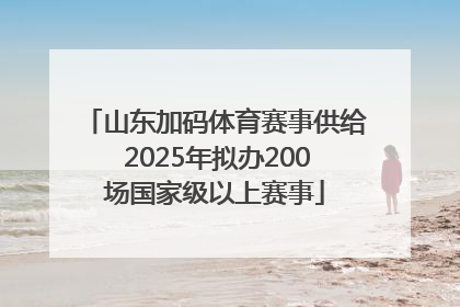 山东加码体育赛事供给 2025年拟办200场国家级以上赛事