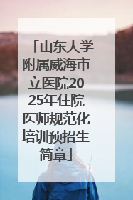 山东大学附属威海市立医院2025年住院医师规范化培训预招生简章