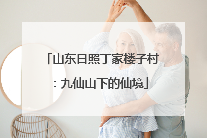 山东日照丁家楼子村：九仙山下的仙境