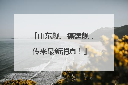 山东舰、福建舰，传来最新消息！