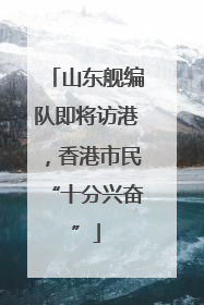 山东舰编队即将访港，香港市民“十分兴奋”