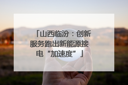 山西临汾：创新服务跑出新能源接电“加速度”