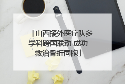 山西援外医疗队多学科跨国联动 成功救治骨折同胞