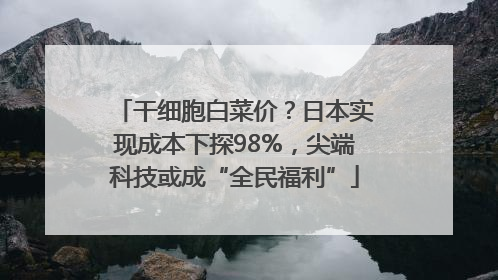 干细胞白菜价？日本实现成本下探98%，尖端科技或成“全民福利”