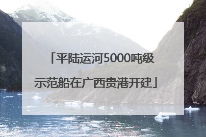 平陆运河5000吨级示范船在广西贵港开建