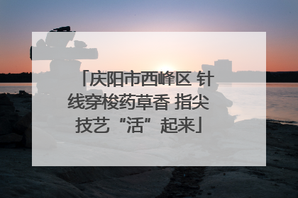 庆阳市西峰区 针线穿梭药草香 指尖技艺“活”起来