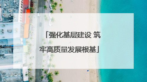 强化基层建设 筑牢高质量发展根基
