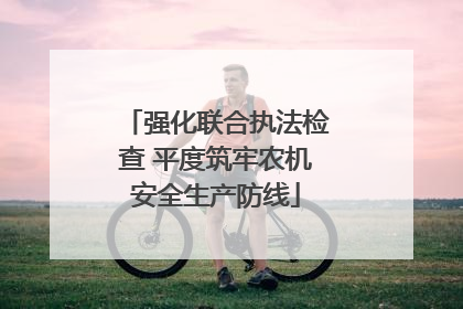 强化联合执法检查 平度筑牢农机安全生产防线