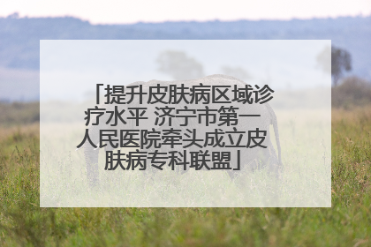 提升皮肤病区域诊疗水平 济宁市第一人民医院牵头成立皮肤病专科联盟