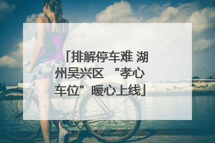排解停车难 湖州吴兴区 “孝心车位”暖心上线