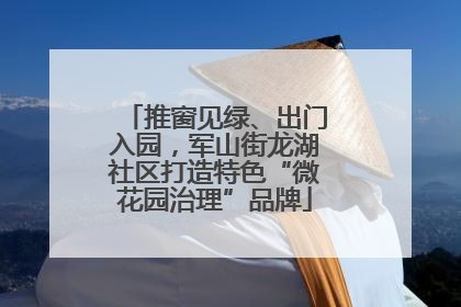 推窗见绿、出门入园，军山街龙湖社区打造特色“微花园治理”品牌