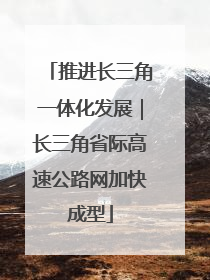 推进长三角一体化发展｜长三角省际高速公路网加快成型