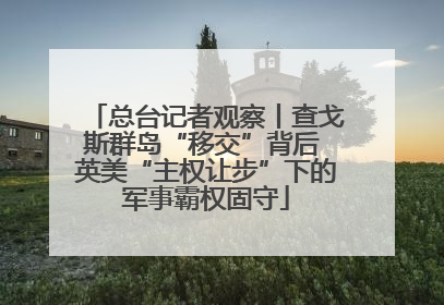 总台记者观察丨查戈斯群岛“移交”背后 英美“主权让步”下的军事霸权固守
