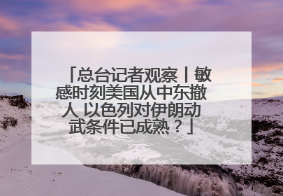 总台记者观察丨敏感时刻美国从中东撤人 以色列对伊朗动武条件已成熟？