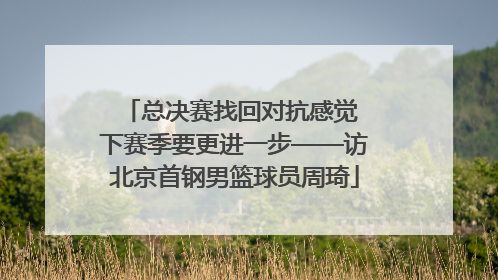 总决赛找回对抗感觉 下赛季要更进一步——访北京首钢男篮球员周琦