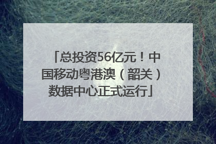 总投资56亿元！中国移动粤港澳（韶关）数据中心正式运行