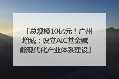 总规模10亿元！广州增城：设立AIC基金赋能现代化产业体系建设