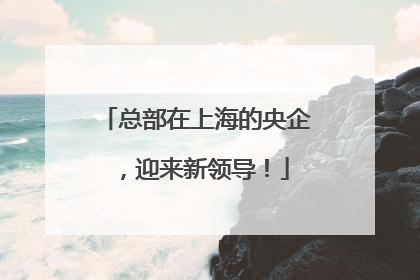 总部在上海的央企，迎来新领导！