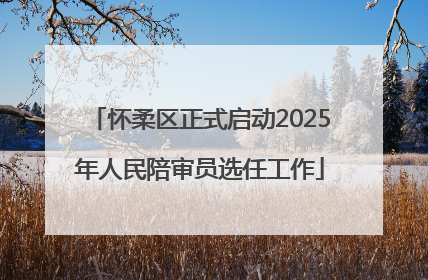 怀柔区正式启动2025年人民陪审员选任工作