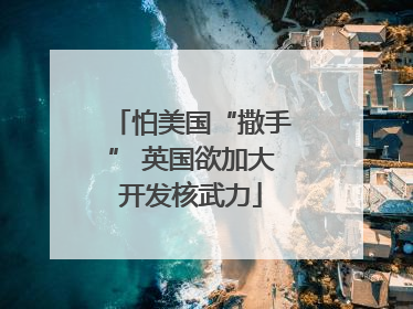 怕美国“撒手” 英国欲加大开发核武力